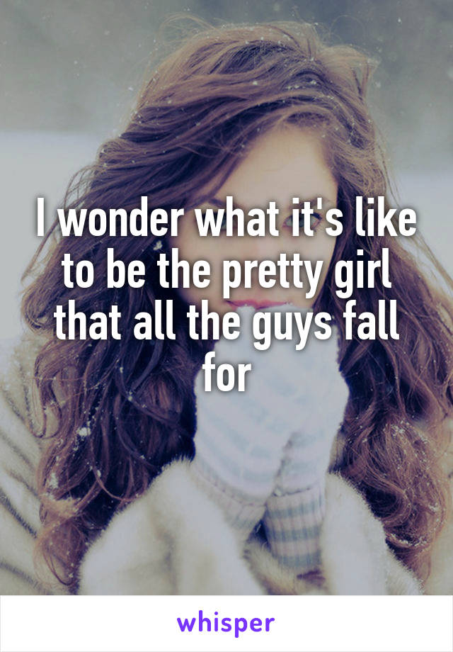 I wonder what it's like to be the pretty girl that all the guys fall for
