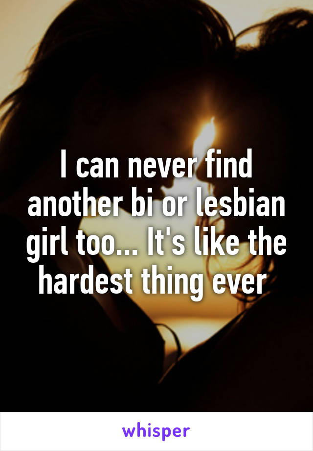 I can never find another bi or lesbian girl too... It's like the hardest thing ever 