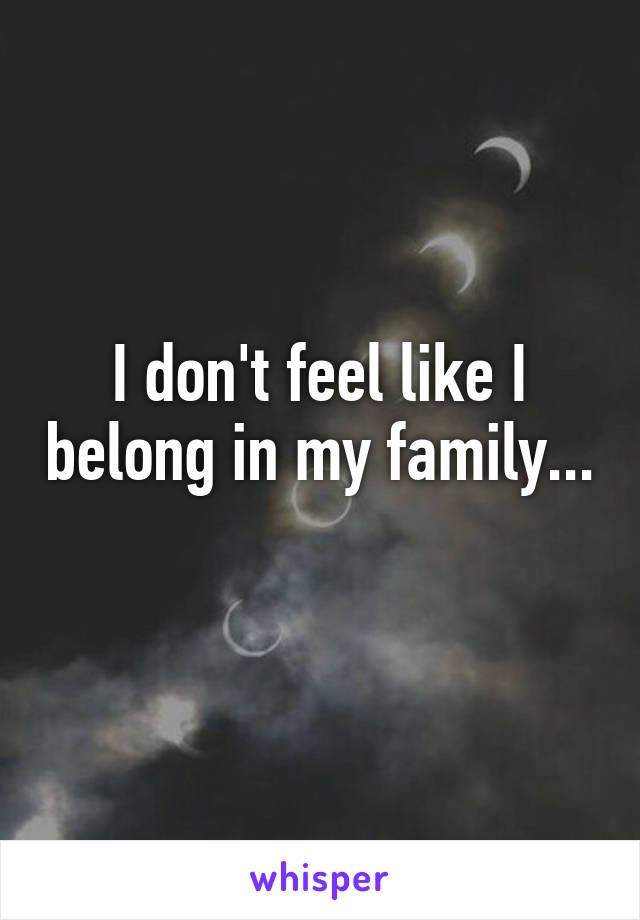 I don't feel like I belong in my family... 