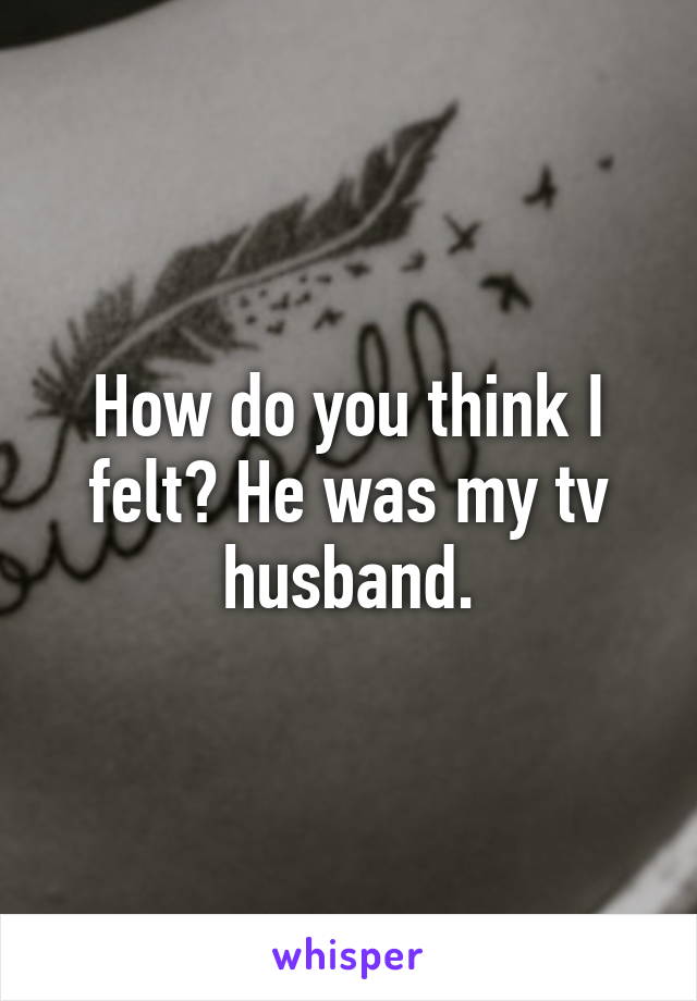How do you think I felt? He was my tv husband.