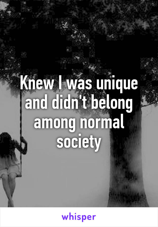 Knew I was unique and didn't belong among normal society