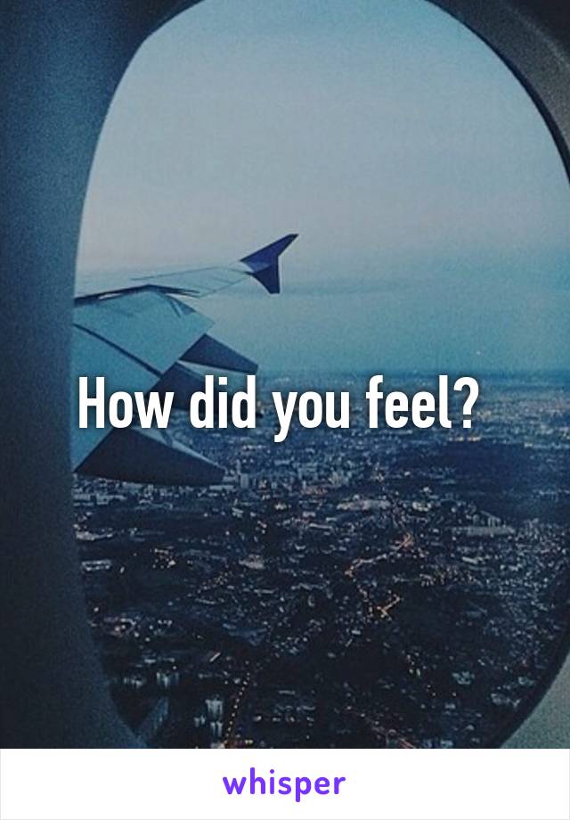 How did you feel? 