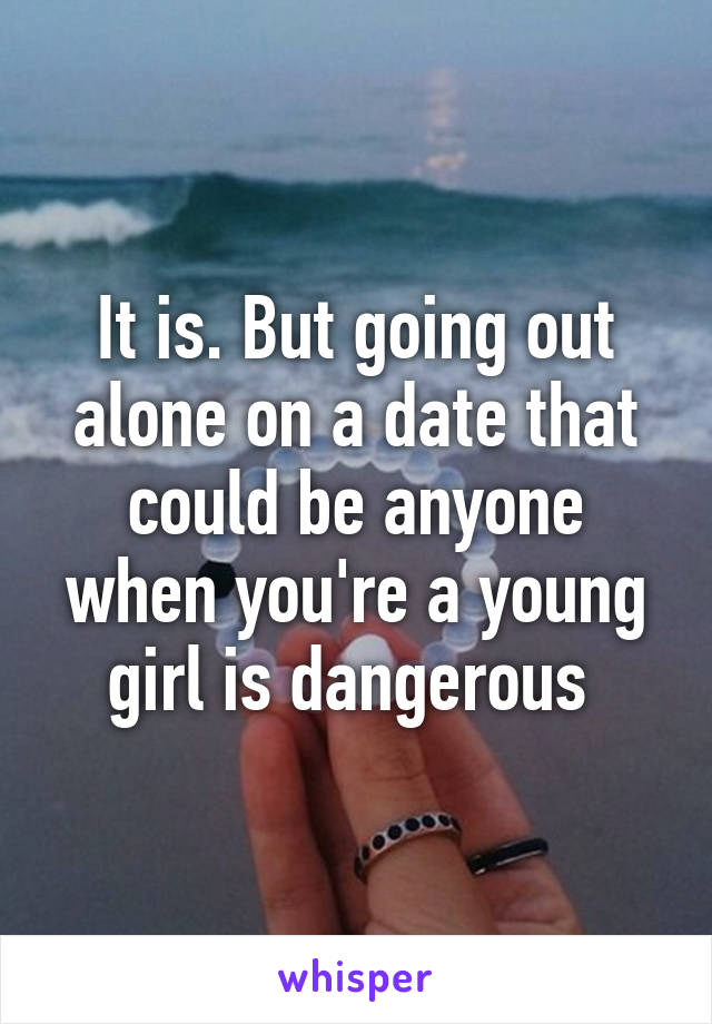 It is. But going out alone on a date that could be anyone when you're a young girl is dangerous 