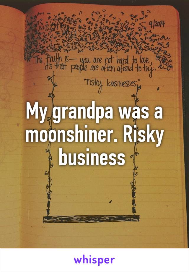 My grandpa was a moonshiner. Risky business 