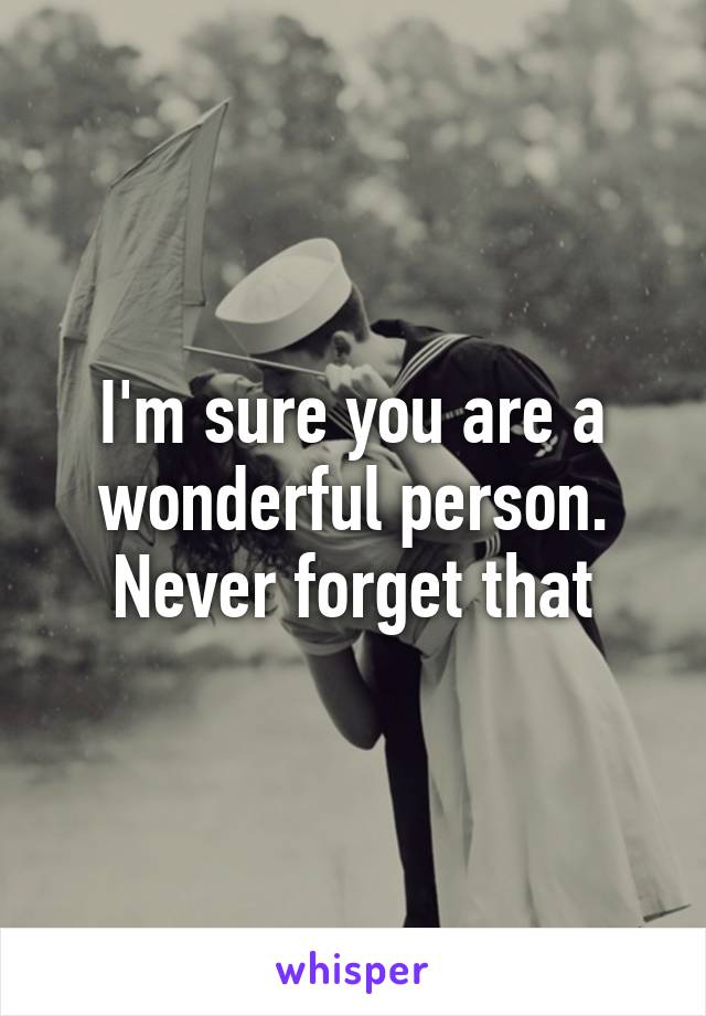I'm sure you are a wonderful person.
Never forget that