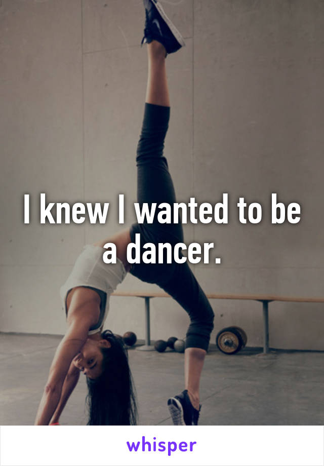 I knew I wanted to be a dancer.