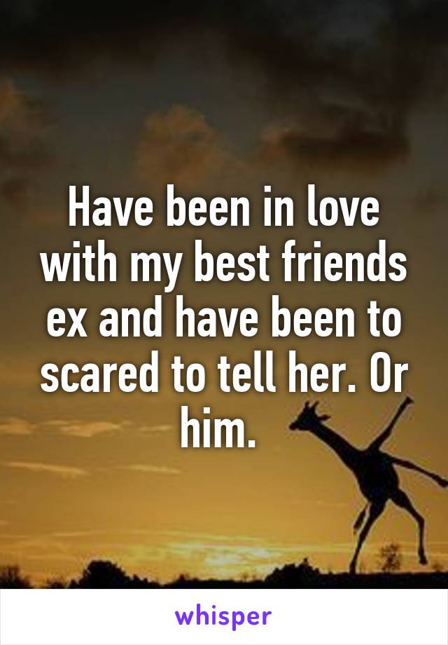 Have been in love with my best friends ex and have been to scared to tell her. Or him. 