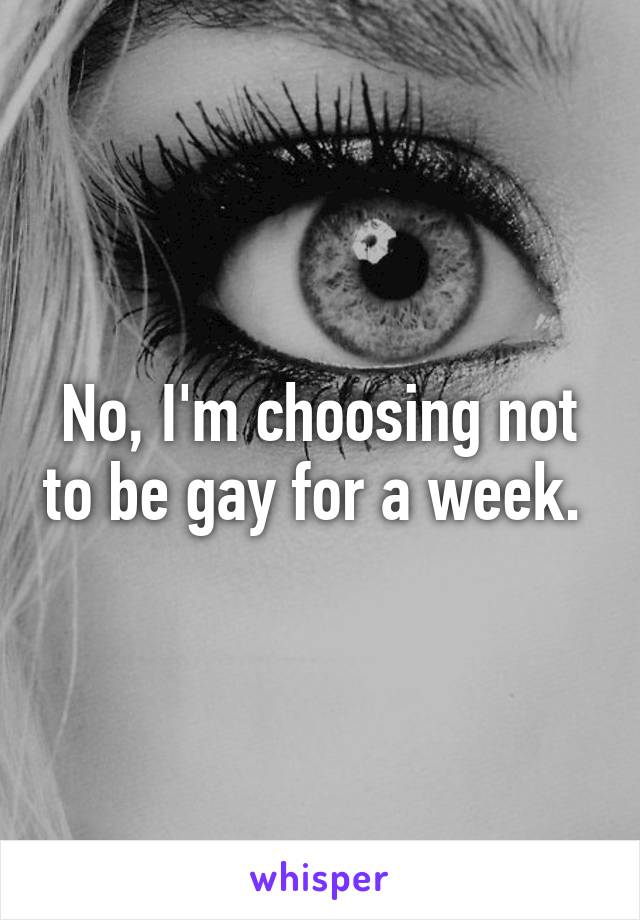 No, I'm choosing not to be gay for a week. 