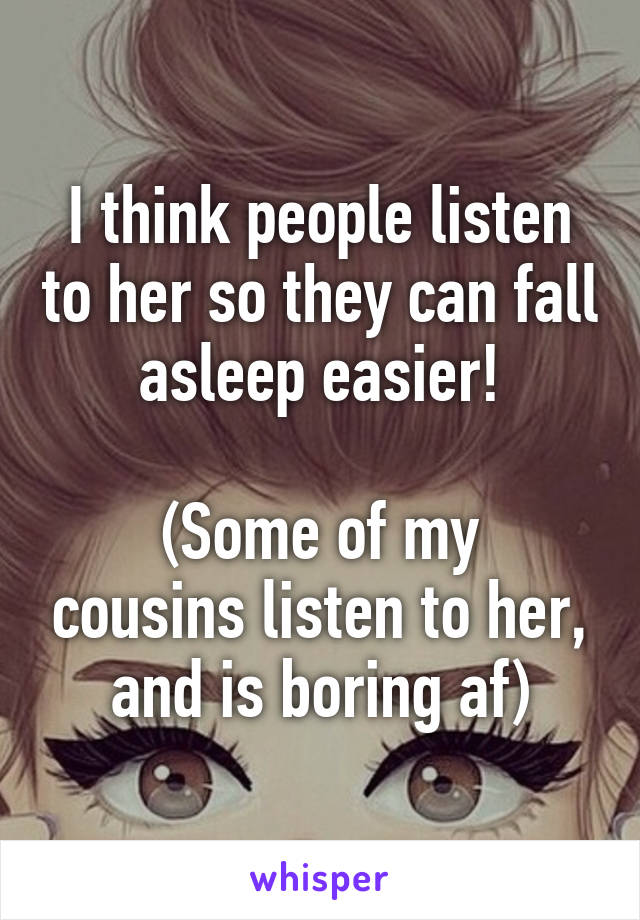I think people listen to her so they can fall asleep easier!

(Some of my cousins listen to her, and is boring af)