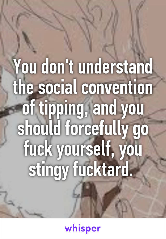 You don't understand the social convention of tipping, and you should forcefully go fuck yourself, you stingy fucktard. 