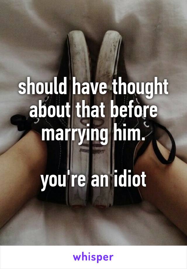 should have thought about that before marrying him.

you're an idiot