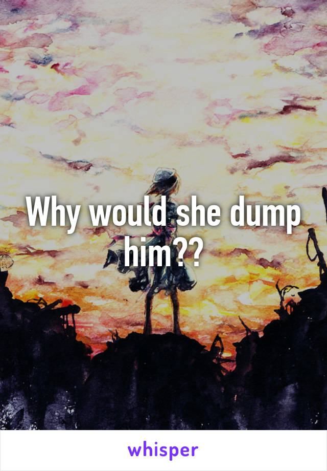 Why would she dump him??