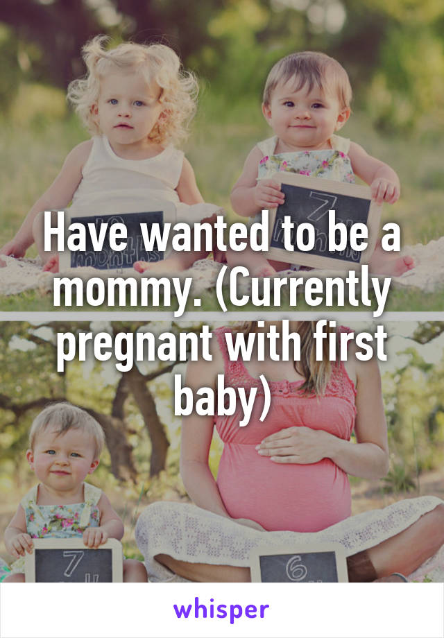Have wanted to be a mommy. (Currently pregnant with first baby)
