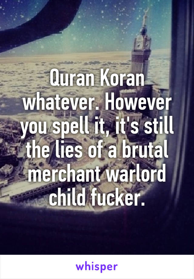 Quran Koran whatever. However you spell it, it's still the lies of a brutal merchant warlord child fucker.