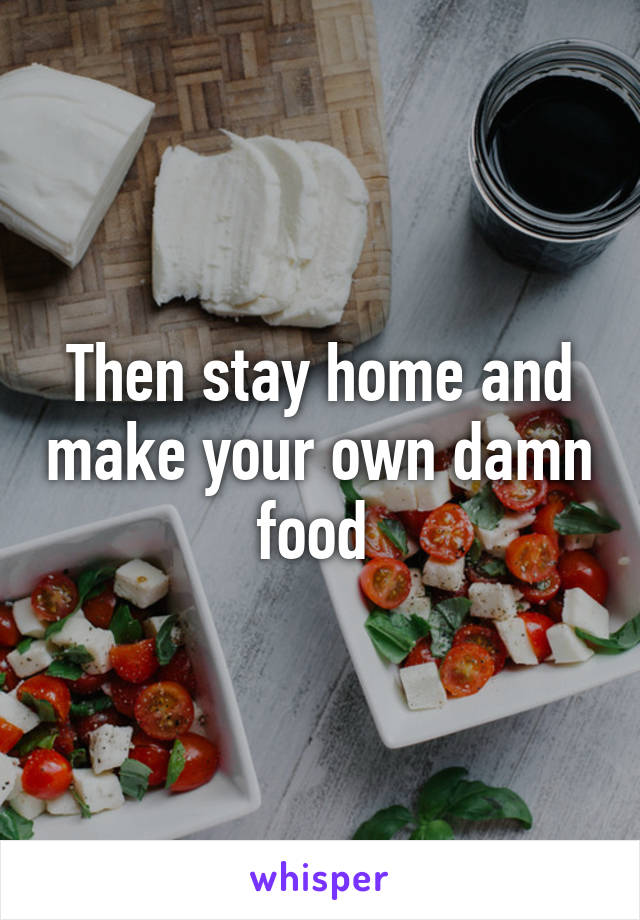 Then stay home and make your own damn food 