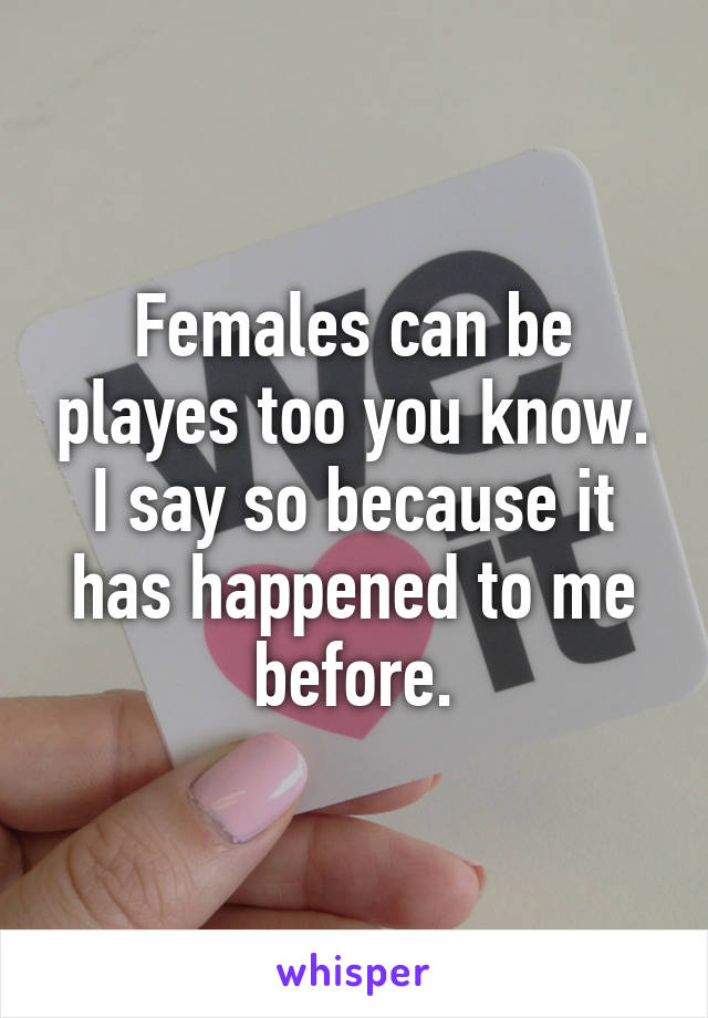 Females can be playes too you know. I say so because it has happened to me before.