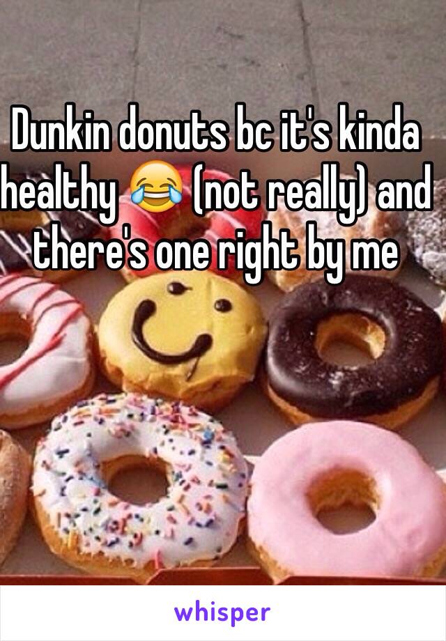 Dunkin donuts bc it's kinda healthy 😂 (not really) and there's one right by me