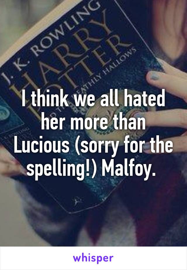 I think we all hated her more than Lucious (sorry for the spelling!) Malfoy. 