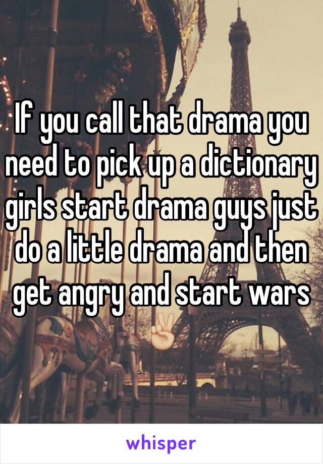 If you call that drama you need to pick up a dictionary girls start drama guys just do a little drama and then get angry and start wars✌🏼️