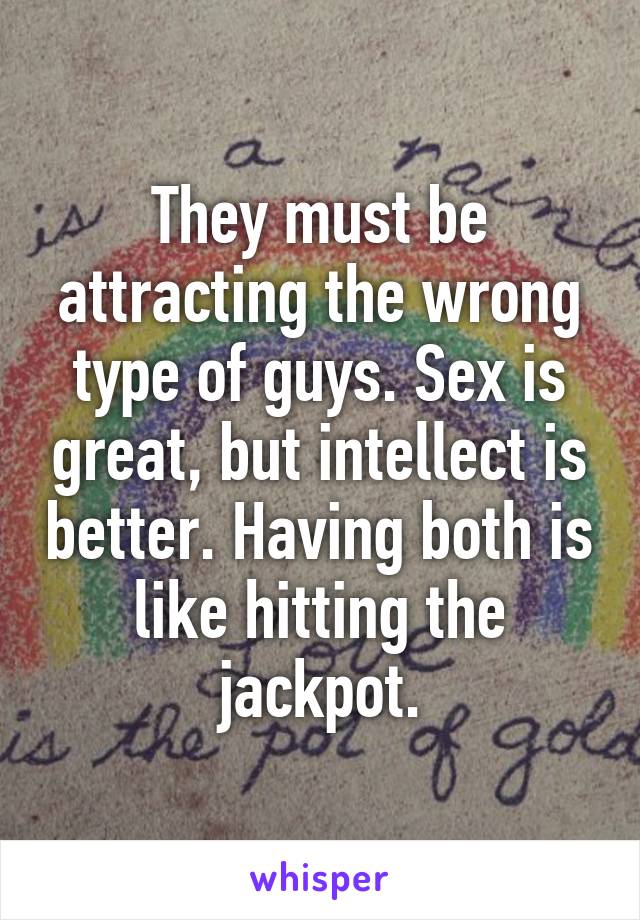 They must be attracting the wrong type of guys. Sex is great, but intellect is better. Having both is like hitting the jackpot.