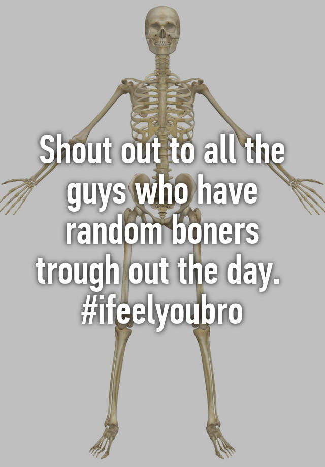 Shout Out To All The Guys Who Have Random Boners Trough Out The Day Ifeelyoubro