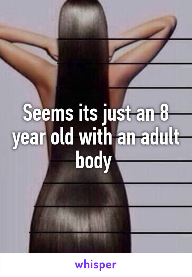 Seems its just an 8 year old with an adult body 