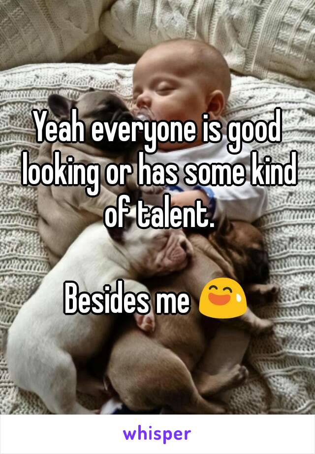 Yeah everyone is good looking or has some kind of talent.

Besides me 😅