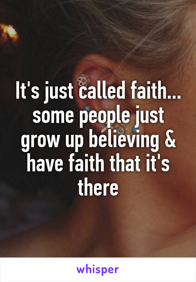 It's just called faith... some people just grow up believing & have faith that it's there