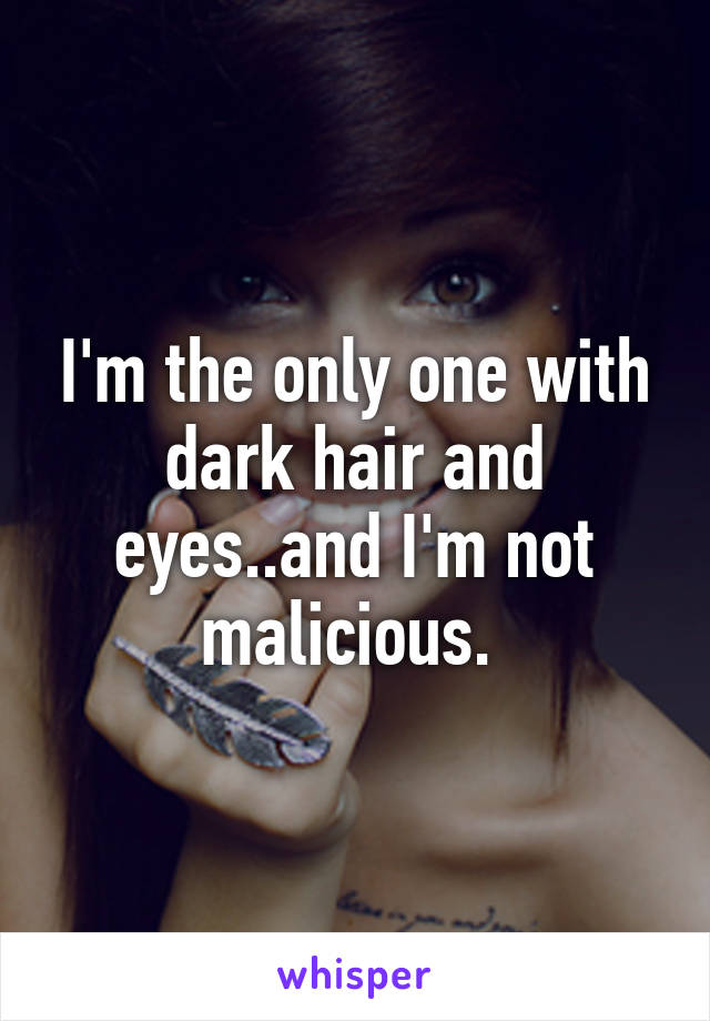 I'm the only one with dark hair and eyes..and I'm not malicious. 