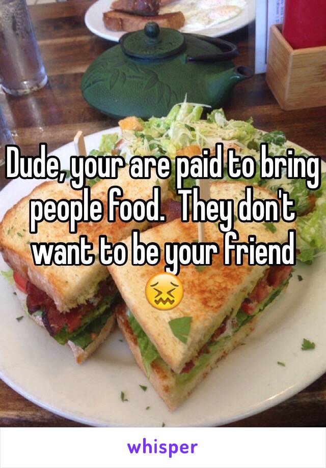 Dude, your are paid to bring people food.  They don't want to be your friend
😖