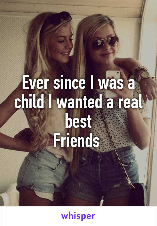 Ever since I was a child I wanted a real best
Friends 