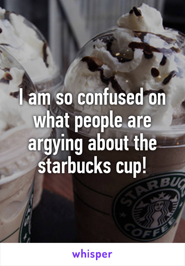 I am so confused on what people are argying about the starbucks cup!