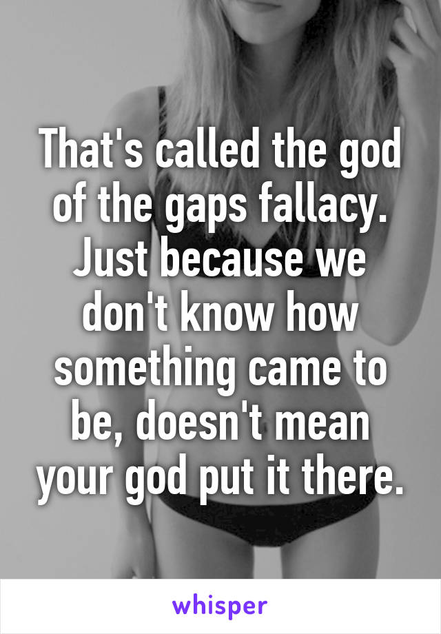 That's called the god of the gaps fallacy. Just because we don't know how something came to be, doesn't mean your god put it there.