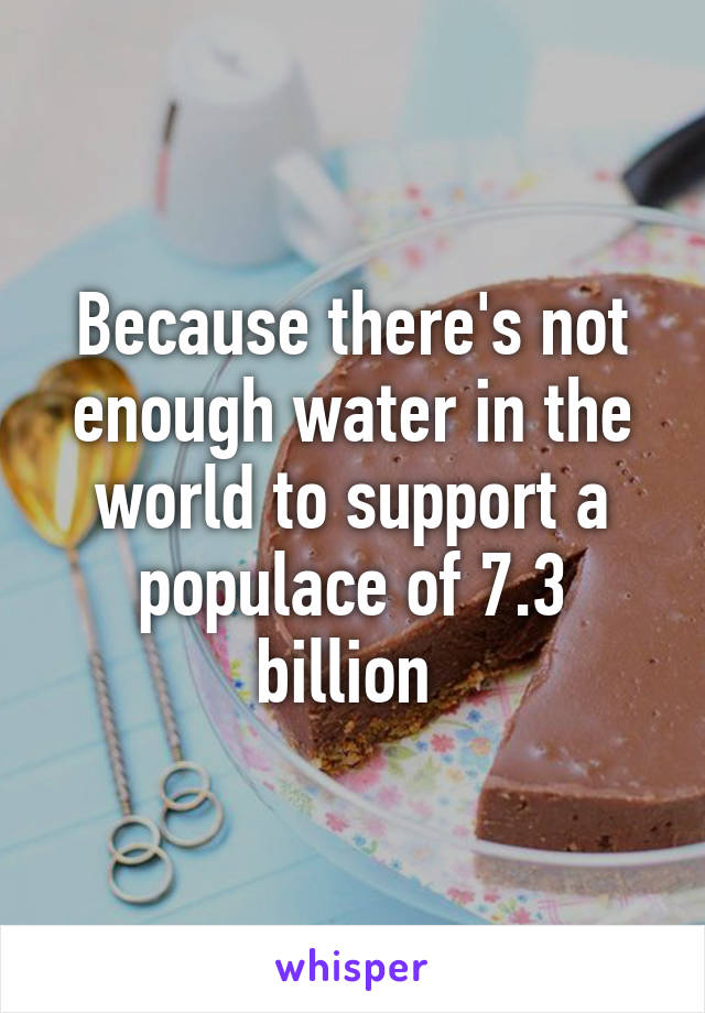 Because there's not enough water in the world to support a populace of 7.3 billion 