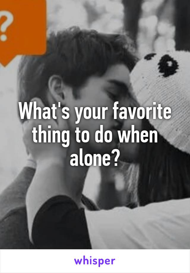 what-s-your-favorite-thing-to-do-when-alone