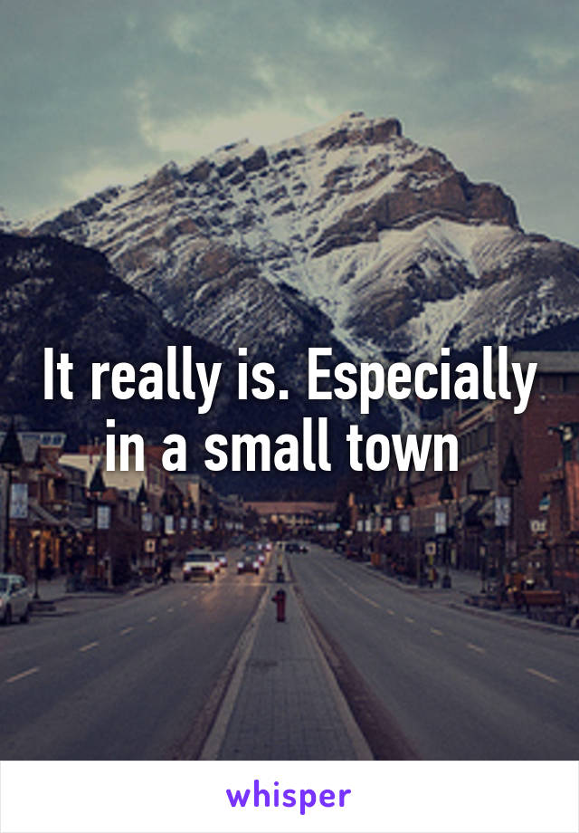 It really is. Especially in a small town 