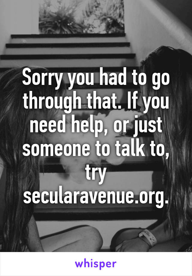 Sorry you had to go through that. If you need help, or just someone to talk to, try secularavenue.org.
