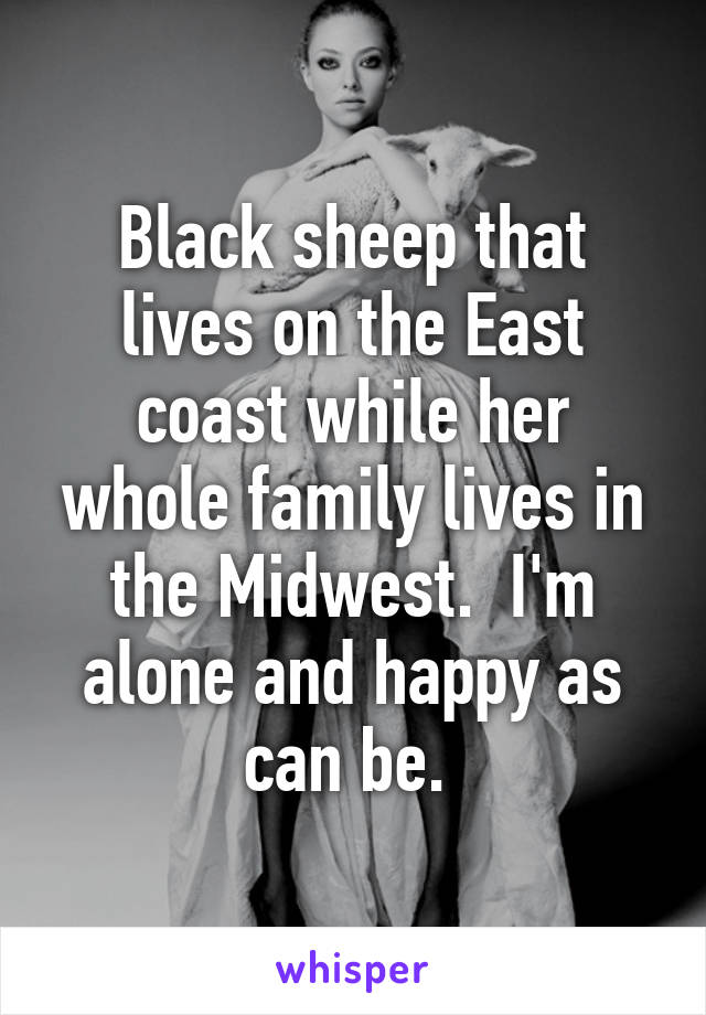 Black sheep that lives on the East coast while her whole family lives in the Midwest.  I'm alone and happy as can be. 