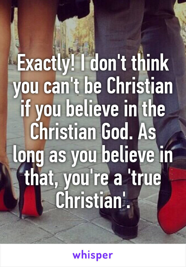 Exactly! I don't think you can't be Christian if you believe in the Christian God. As long as you believe in that, you're a 'true Christian'.