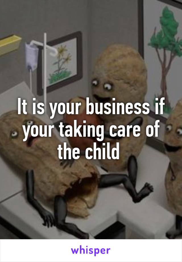 It is your business if your taking care of the child 