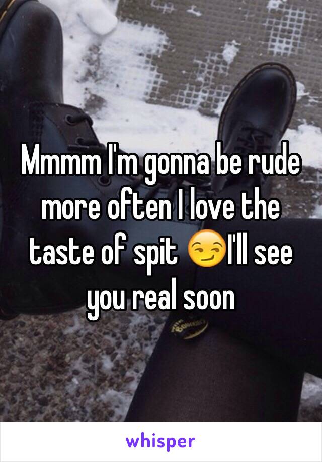 Mmmm I'm gonna be rude more often I love the taste of spit 😏I'll see you real soon