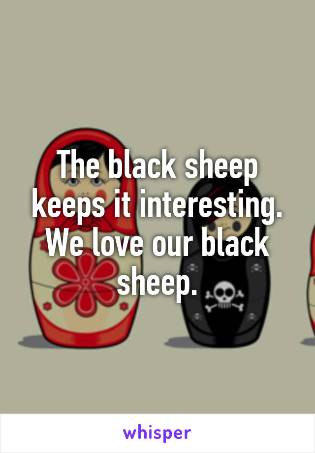The black sheep keeps it interesting. We love our black sheep.