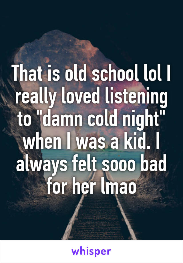 That is old school lol I really loved listening to "damn cold night" when I was a kid. I always felt sooo bad for her lmao