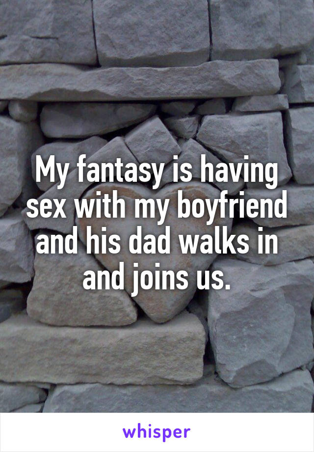 My fantasy is having sex with my boyfriend and his dad walks in and joins us.