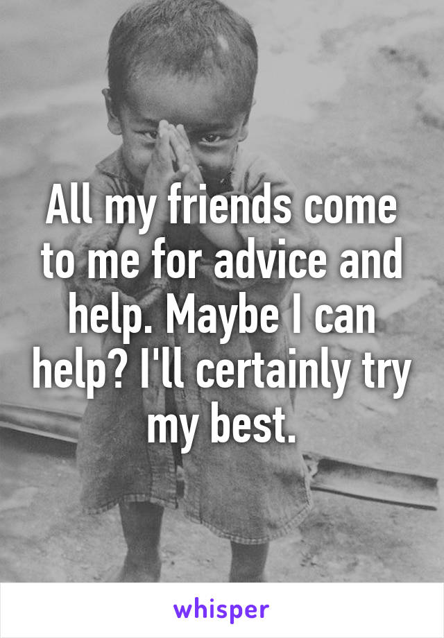 All my friends come to me for advice and help. Maybe I can help? I'll certainly try my best.