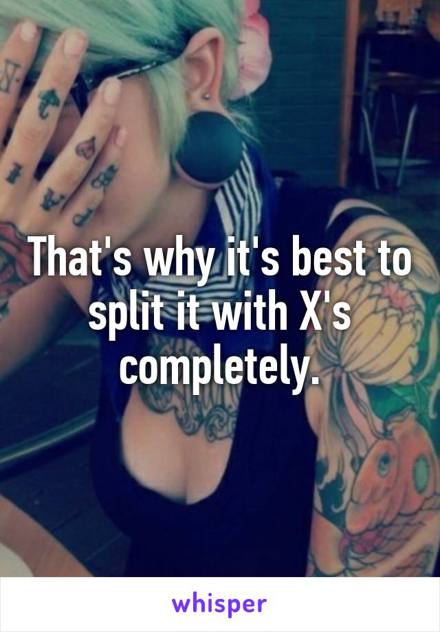 That's why it's best to split it with X's completely.