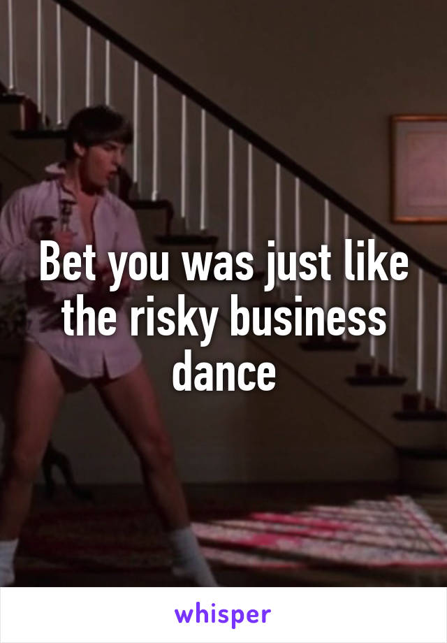 Bet you was just like the risky business dance