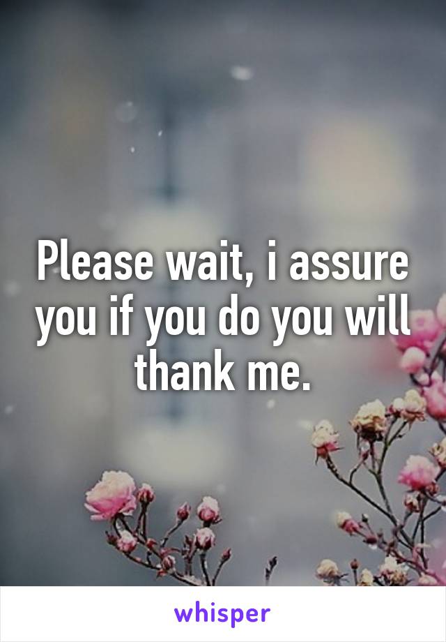 Please wait, i assure you if you do you will thank me.