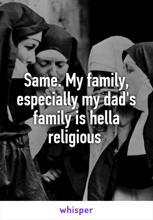 Same. My family, especially my dad's family is hella religious 