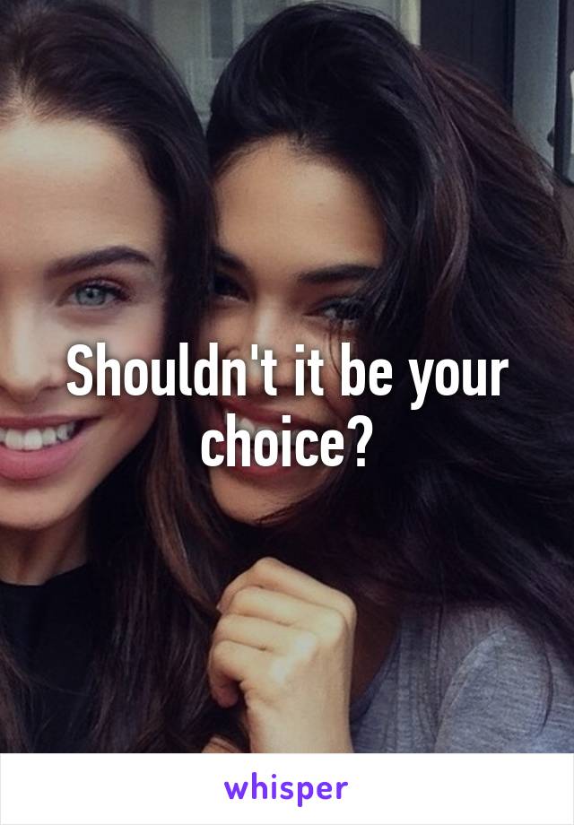 Shouldn't it be your choice?